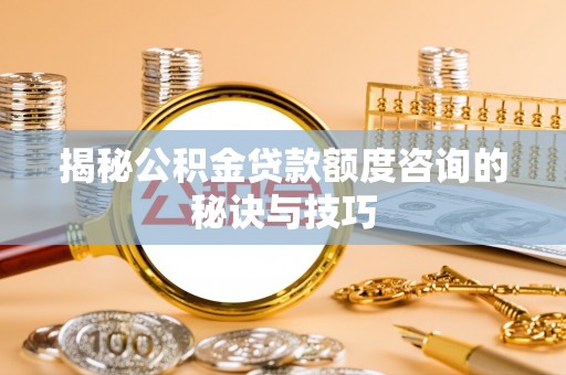 泰山揭秘公积金贷款额度咨询的秘诀与技巧