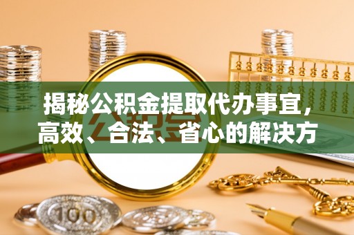 泰山揭秘公积金提取代办事宜，高效、合法、省心的解决方案