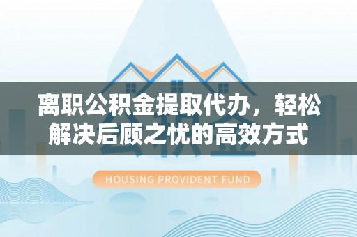 泰山离职公积金提取代办，轻松解决后顾之忧的高效方式