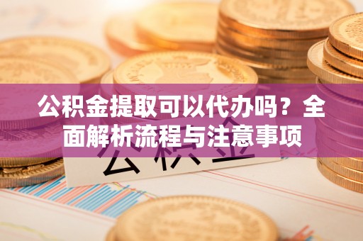 泰山公积金提取可以代办吗？全面解析流程与注意事项