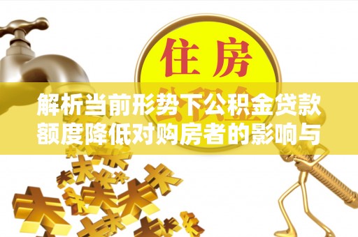 泰山解析当前形势下公积金贷款额度降低对购房者的影响与应对策略