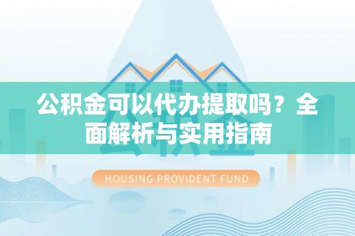 泰山公积金可以代办提取吗？全面解析与实用指南