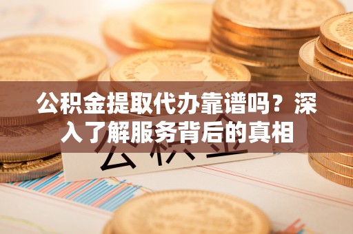 泰山公积金提取代办靠谱吗？深入了解服务背后的真相