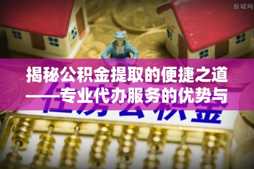 泰山揭秘公积金提取的便捷之道——专业代办服务的优势与选择