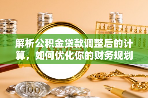 泰山解析公积金贷款调整后的计算，如何优化你的财务规划