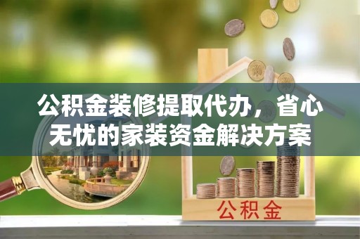 泰山公积金装修提取代办，省心无忧的家装资金解决方案