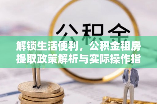 泰山解锁生活便利，公积金租房提取政策解析与实际操作指南