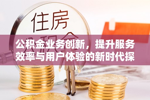 泰山公积金业务创新，提升服务效率与用户体验的新时代探索