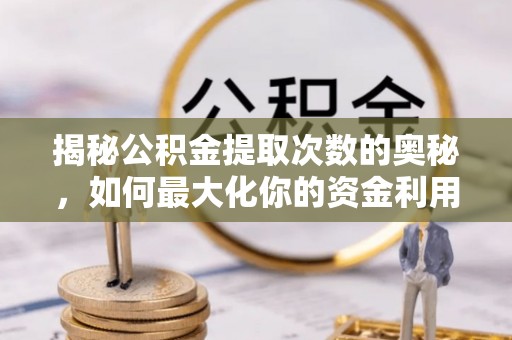泰山揭秘公积金提取次数的奥秘，如何最大化你的资金利用？