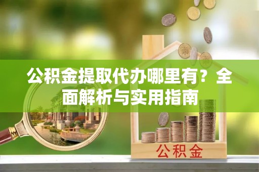 泰山公积金提取代办哪里有？全面解析与实用指南