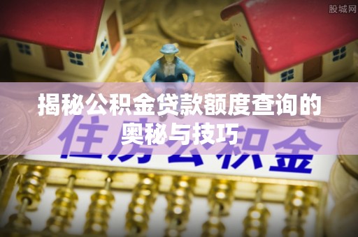 泰山揭秘公积金贷款额度查询的奥秘与技巧