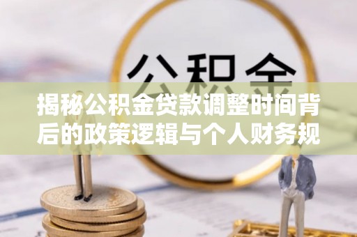 泰山揭秘公积金贷款调整时间背后的政策逻辑与个人财务规划