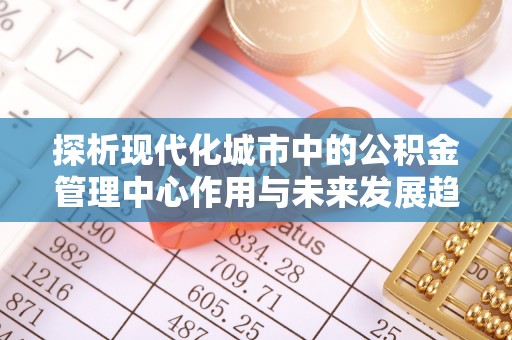 泰山探析现代化城市中的公积金管理中心作用与未来发展趋势