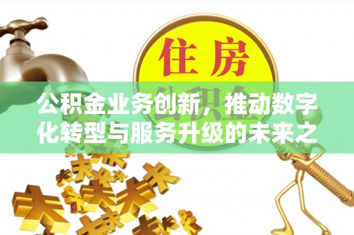 泰山公积金业务创新，推动数字化转型与服务升级的未来之路
