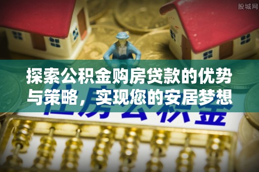 泰山探索公积金购房贷款的优势与策略，实现您的安居梦想