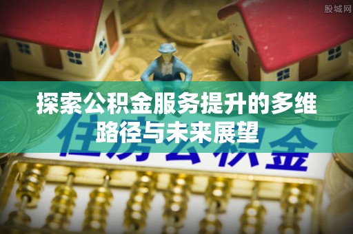 泰山探索公积金服务提升的多维路径与未来展望