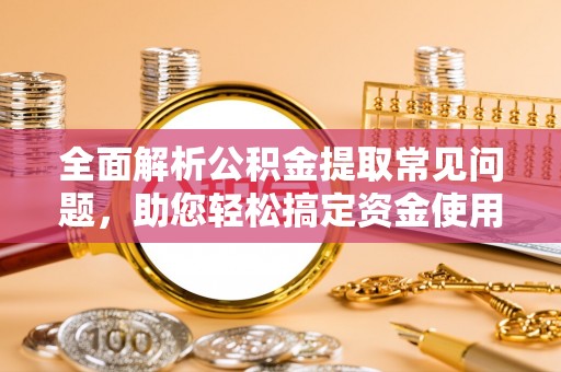 泰山全面解析公积金提取常见问题，助您轻松搞定资金使用