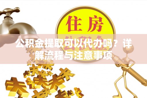 泰山公积金提取可以代办吗？详解流程与注意事项