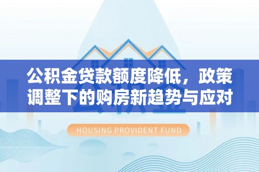 泰山公积金贷款额度降低，政策调整下的购房新趋势与应对策略