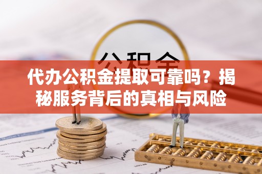 泰山代办公积金提取可靠吗？揭秘服务背后的真相与风险