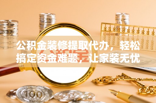 泰山公积金装修提取代办，轻松搞定资金难题，让家装无忧