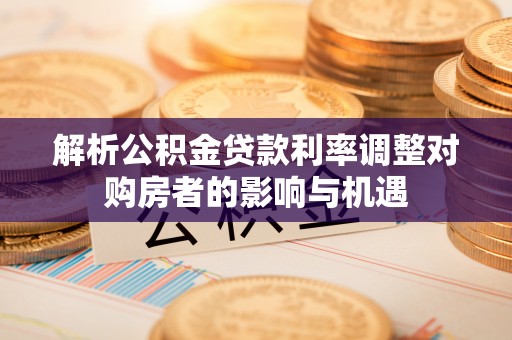 泰山解析公积金贷款利率调整对购房者的影响与机遇