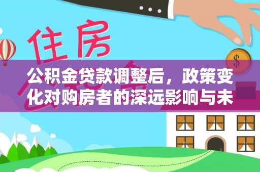泰山公积金贷款调整后，政策变化对购房者的深远影响与未来趋势分析
