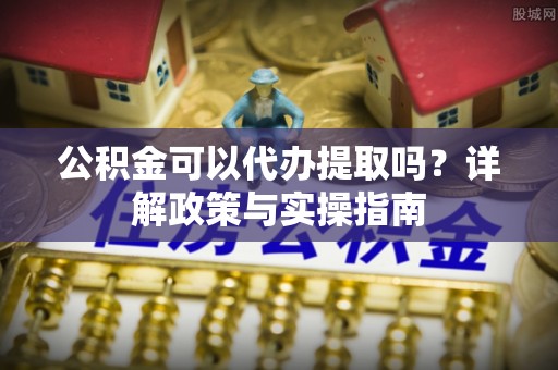 泰山公积金可以代办提取吗？详解政策与实操指南