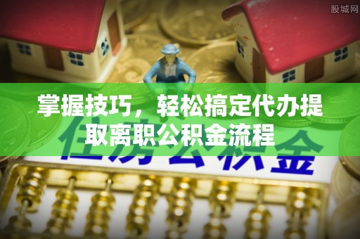 泰山掌握技巧，轻松搞定代办提取离职公积金流程