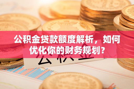 泰山公积金贷款额度解析，如何优化你的财务规划？
