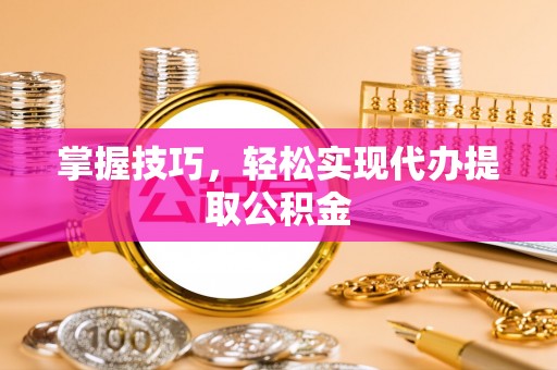 泰山掌握技巧，轻松实现代办提取公积金