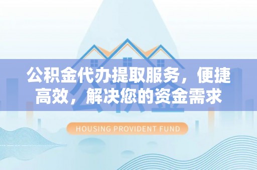 泰山公积金代办提取服务，便捷高效，解决您的资金需求