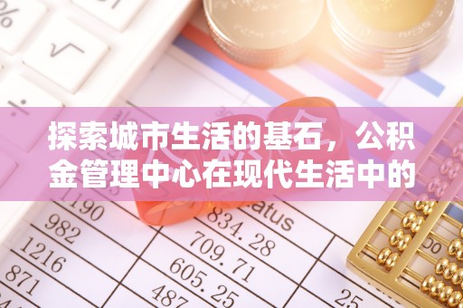 泰山探索城市生活的基石，公积金管理中心在现代生活中的重要角色