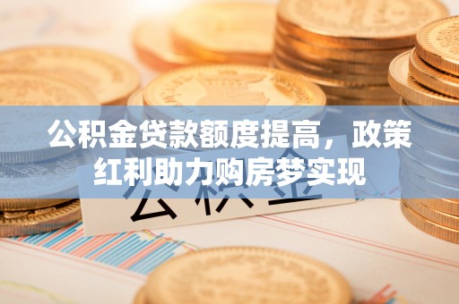 泰山公积金贷款额度提高，政策红利助力购房梦实现