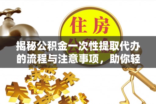 泰山揭秘公积金一次性提取代办的流程与注意事项，助你轻松搞定财务规划