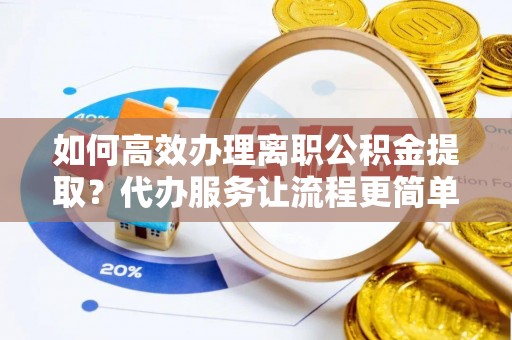 泰山如何高效办理离职公积金提取？代办服务让流程更简单