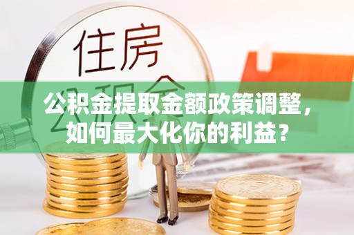 泰山公积金提取金额政策调整，如何最大化你的利益？