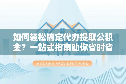 泰山如何轻松搞定代办提取公积金？一站式指南助你省时省心