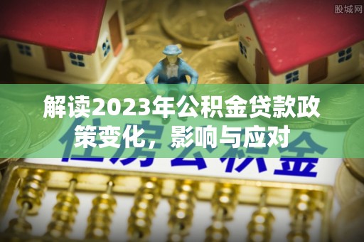 泰山解读2023年公积金贷款政策变化，影响与应对