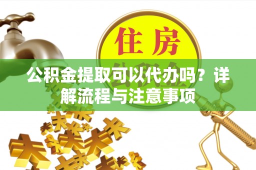 泰山公积金提取可以代办吗？详解流程与注意事项