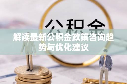 泰山解读最新公积金政策咨询趋势与优化建议