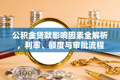 泰山公积金贷款影响因素全解析，利率、额度与审批流程