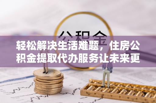 泰山轻松解决生活难题，住房公积金提取代办服务让未来更安心