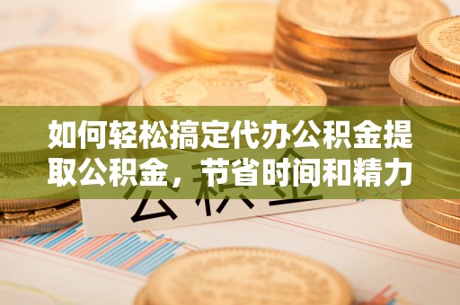 泰山如何轻松搞定代办公积金提取公积金，节省时间和精力的秘密武器