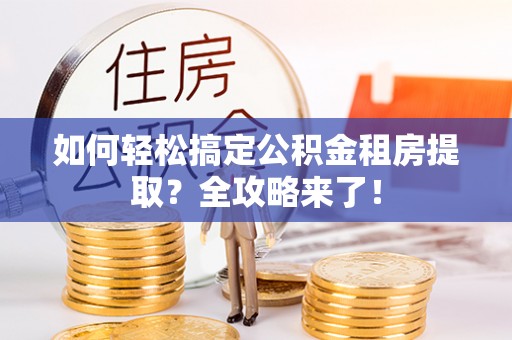 泰山如何轻松搞定公积金租房提取？全攻略来了！