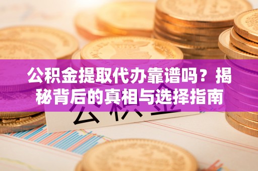 泰山公积金提取代办靠谱吗？揭秘背后的真相与选择指南