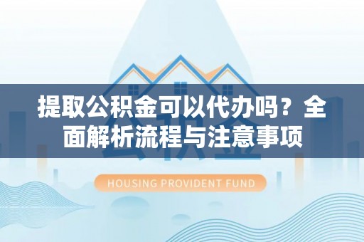 泰山提取公积金可以代办吗？全面解析流程与注意事项
