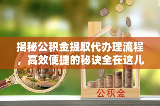 泰山揭秘公积金提取代办理流程，高效便捷的秘诀全在这儿