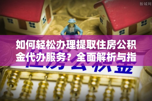 泰山如何轻松办理提取住房公积金代办服务？全面解析与指南