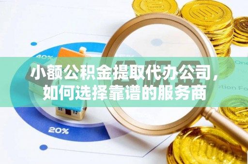 泰山小额公积金提取代办公司，如何选择靠谱的服务商